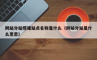 单县网站分站搭建站点名称是什么（网站分站是什么意思）