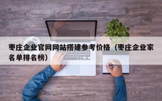 单县枣庄企业官网网站搭建参考价格（枣庄企业家名单排名榜）