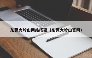 单县东莞大岭山网站搭建（东莞大岭山官网）