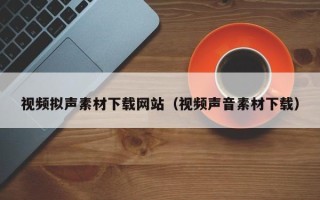 单县视频拟声素材下载网站（视频声音素材下载）