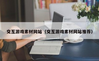 单县交互游戏素材网站（交互游戏素材网站推荐）