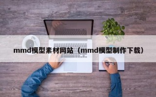 单县mmd模型素材网站（mmd模型制作下载）