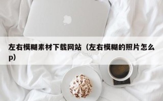 单县左右模糊素材下载网站（左右模糊的照片怎么p）
