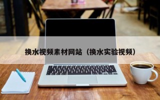 单县换水视频素材网站（换水实验视频）
