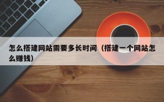 单县怎么搭建网站需要多长时间（搭建一个网站怎么赚钱）
