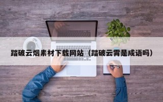 单县踏破云烟素材下载网站（踏破云霄是成语吗）