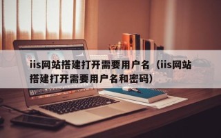 单县iis网站搭建打开需要用户名（iis网站搭建打开需要用户名和密码）