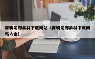 单县剪辑走廊素材下载网站（剪辑走廊素材下载网站大全）