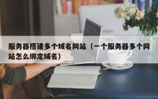 单县服务器搭建多个域名网站（一个服务器多个网站怎么绑定域名）
