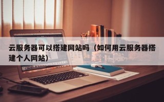 单县云服务器可以搭建网站吗（如何用云服务器搭建个人网站）