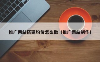 单县推广网站搭建均价怎么做（推广网站制作）