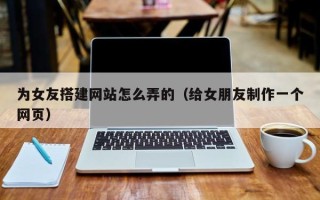 单县为女友搭建网站怎么弄的（给女朋友制作一个网页）