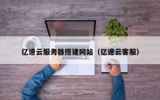 单县亿速云服务器搭建网站（亿速云客服）