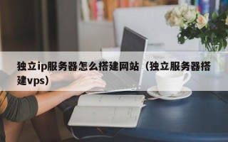 单县独立ip服务器怎么搭建网站（独立服务器搭建vps）