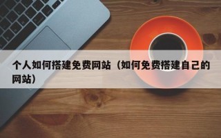 单县个人如何搭建免费网站（如何免费搭建自己的网站）