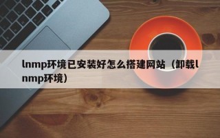 单县lnmp环境已安装好怎么搭建网站（卸载lnmp环境）