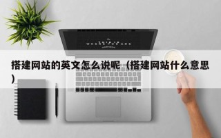 单县搭建网站的英文怎么说呢（搭建网站什么意思）
