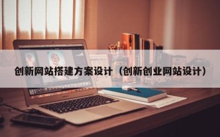 单县创新网站搭建方案设计（创新创业网站设计）
