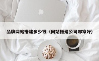 单县品牌网站搭建多少钱（网站搭建公司哪家好）